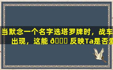 当默念一个名字选塔罗牌时，战车出现，这能 🕊 反映Ta是否爱过你吗